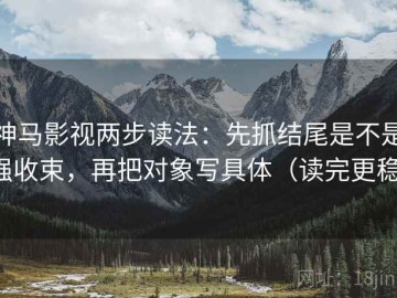 神马影视两步读法：先抓结尾是不是强收束，再把对象写具体（读完更稳）