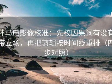 神马电影像校准：先校因果词有没有带立场，再把剪辑按时间线重排（四步对照）