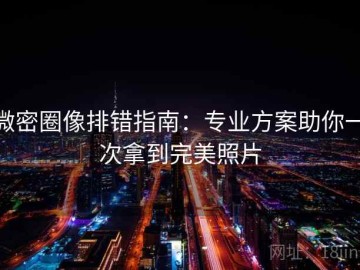 微密圈像排错指南：专业方案助你一次拿到完美照片