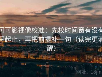 可可影视像校准：先校时间窗有没有写起止，再把前提补一句（读完更清醒）
