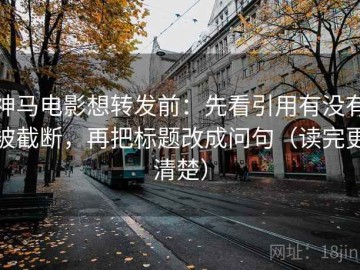 神马电影想转发前：先看引用有没有被截断，再把标题改成问句（读完更清楚）