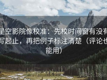 星空影院像校准：先校时间窗有没有写起止，再把例子标注清楚（评论也能用）