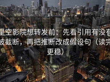 星空影院想转发前：先看引用有没有被截断，再把推断改成假设句（读完更稳）