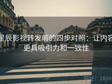 星辰影视转发前的四步对照：让内容更具吸引力和一致性