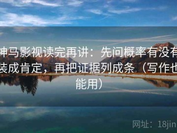 神马影视读完再讲：先问概率有没有装成肯定，再把证据列成条（写作也能用）