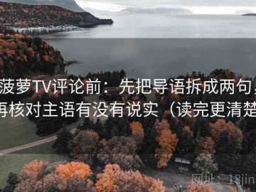 菠萝TV评论前：先把导语拆成两句，再核对主语有没有说实（读完更清楚）
