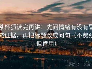 茶杯狐读完再讲：先问情绪有没有冒充证据，再把标题改成问句（不费劲但管用）