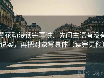 樱花动漫读完再讲：先问主语有没有说实，再把对象写具体（读完更稳）