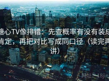 糖心TV像排错：先查概率有没有装成肯定，再把对比写成同口径（读完再讲）