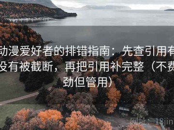 动漫爱好者的排错指南：先查引用有没有被截断，再把引用补完整（不费劲但管用）