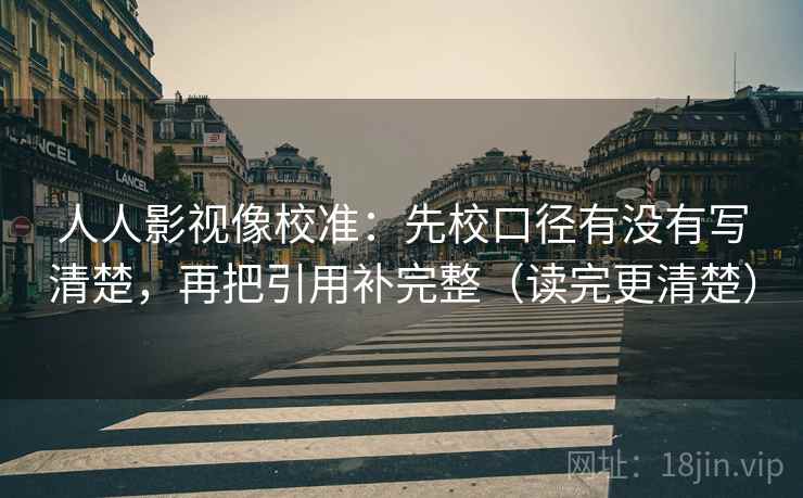 人人影视像校准：先校口径有没有写清楚，再把引用补完整（读完更清楚）