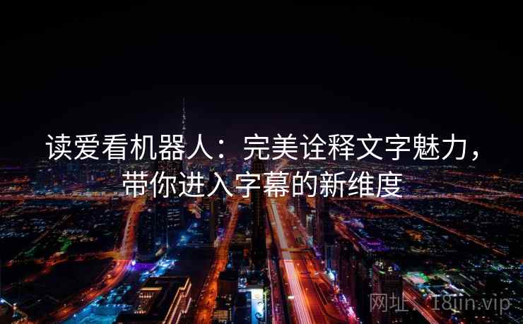 读爱看机器人:完美诠释文字魅力,带你进入字幕的新维度 读爱看机器人:完美诠释文字魅力,带你进入字幕的新维度