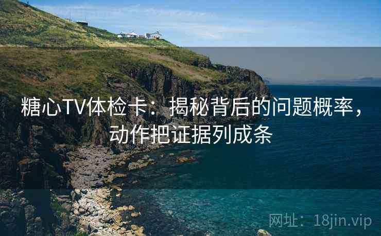 糖心TV体检卡:揭秘背后的问题概率,动作把证据列成条 糖心TV体检卡:揭秘背后的问题概率,动作把证据列成条