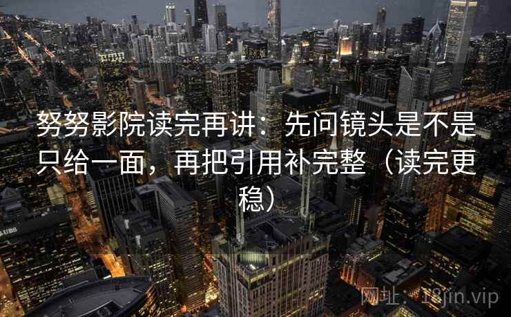 努努影院读完再讲:先问镜头是不是只给一面,再把引用补完整(读完更稳) 努努影院读完再讲:先问镜头是不是只给一面,再把引用补完整(读完更稳)