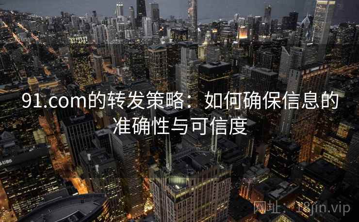 91.com的转发策略:如何确保信息的准确性与可信度 91.com的转发策略:如何确保信息的准确性与可信度