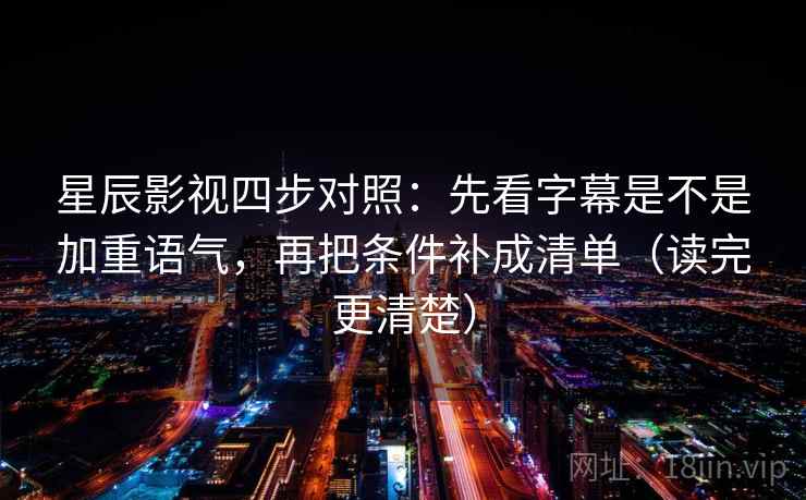 星辰影视四步对照：先看字幕是不是加重语气，再把条件补成清单（读完更清楚）