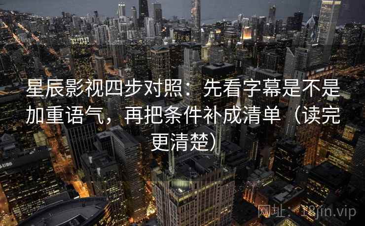 星辰影视四步对照：先看字幕是不是加重语气，再把条件补成清单（读完更清楚）