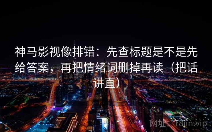 神马影视像排错：先查标题是不是先给答案，再把情绪词删掉再读（把话讲直）