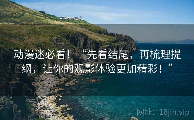 动漫迷必看！“先看结尾，再梳理提纲，让你的观影体验更加精彩！”