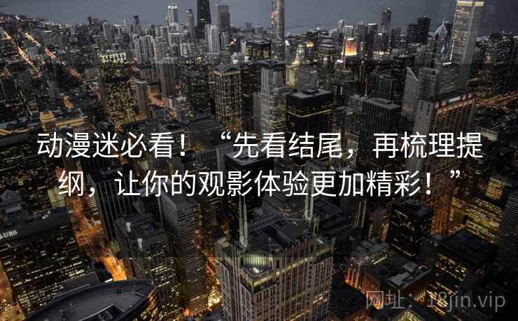 动漫迷必看！“先看结尾，再梳理提纲，让你的观影体验更加精彩！”