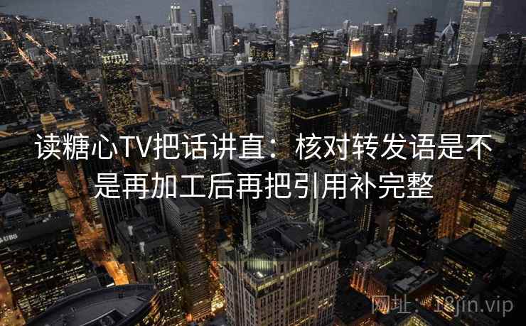 读糖心TV把话讲直：核对转发语是不是再加工后再把引用补完整