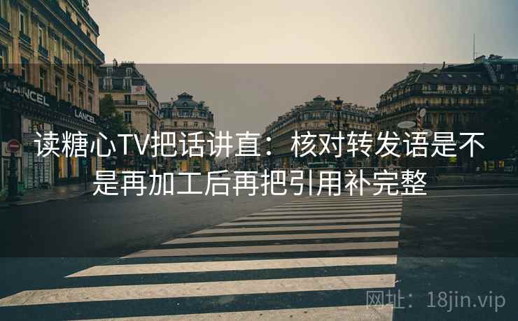 读糖心TV把话讲直：核对转发语是不是再加工后再把引用补完整
