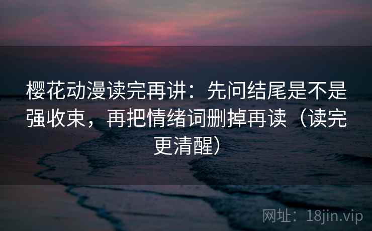 樱花动漫读完再讲：先问结尾是不是强收束，再把情绪词删掉再读（读完更清醒）