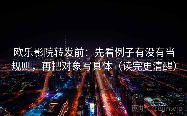 欧乐影院转发前：先看例子有没有当规则，再把对象写具体（读完更清醒）