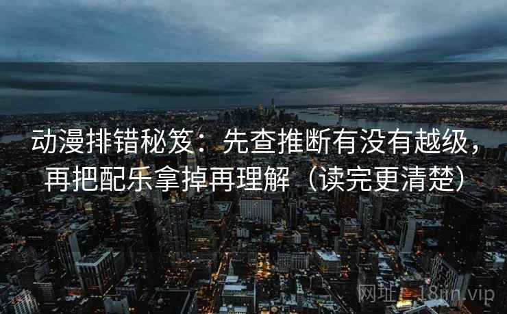 动漫排错秘笈：先查推断有没有越级，再把配乐拿掉再理解（读完更清楚）