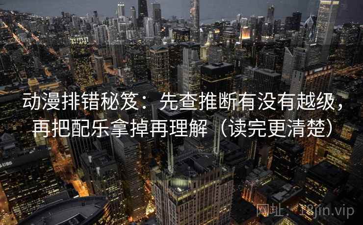 动漫排错秘笈：先查推断有没有越级，再把配乐拿掉再理解（读完更清楚）