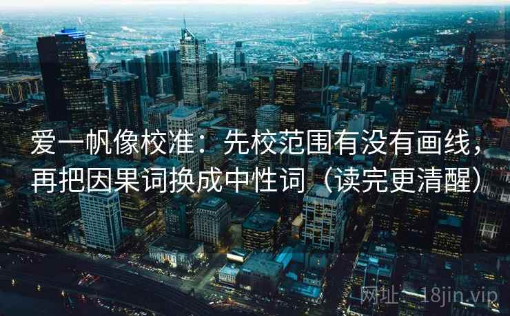 爱一帆像校准：先校范围有没有画线，再把因果词换成中性词（读完更清醒）