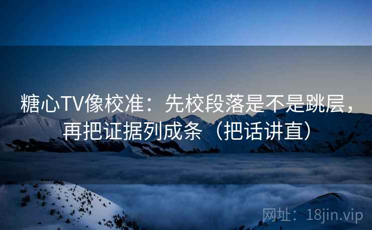 糖心TV像校准：先校段落是不是跳层，再把证据列成条（把话讲直）