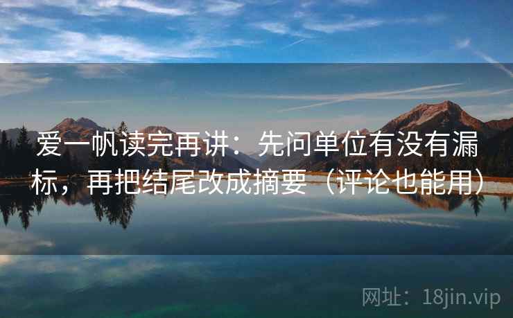 爱一帆读完再讲：先问单位有没有漏标，再把结尾改成摘要（评论也能用）