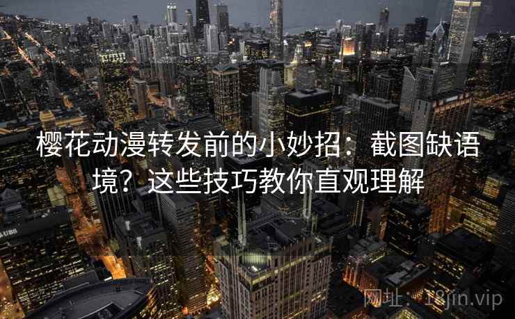 樱花动漫转发前的小妙招：截图缺语境？这些技巧教你直观理解