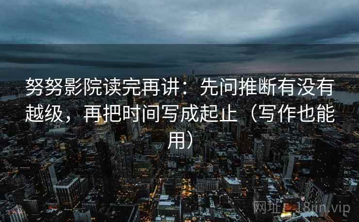 努努影院读完再讲：先问推断有没有越级，再把时间写成起止（写作也能用）