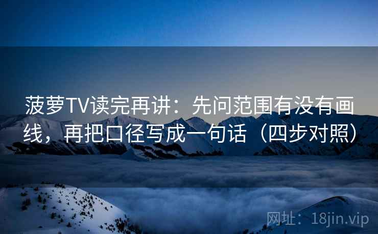 菠萝TV读完再讲：先问范围有没有画线，再把口径写成一句话（四步对照）