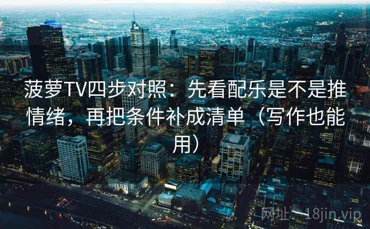 菠萝TV四步对照：先看配乐是不是推情绪，再把条件补成清单（写作也能用）
