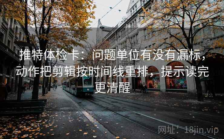 推特体检卡：问题单位有没有漏标，动作把剪辑按时间线重排，提示读完更清醒