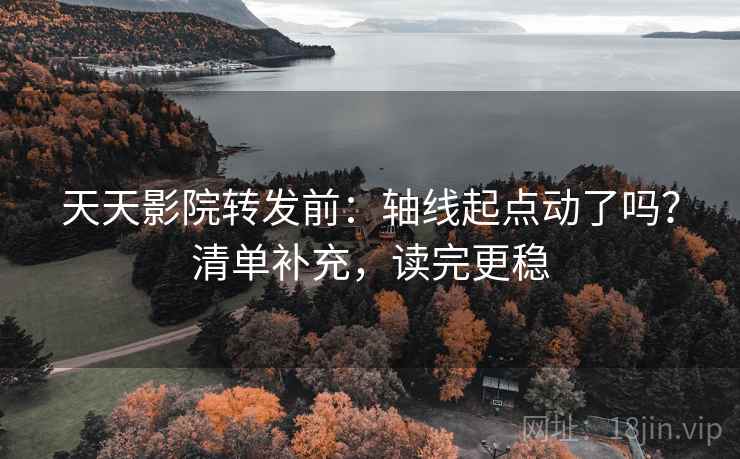 天天影院转发前：轴线起点动了吗？清单补充，读完更稳