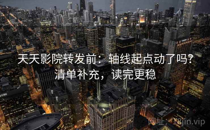 天天影院转发前：轴线起点动了吗？清单补充，读完更稳