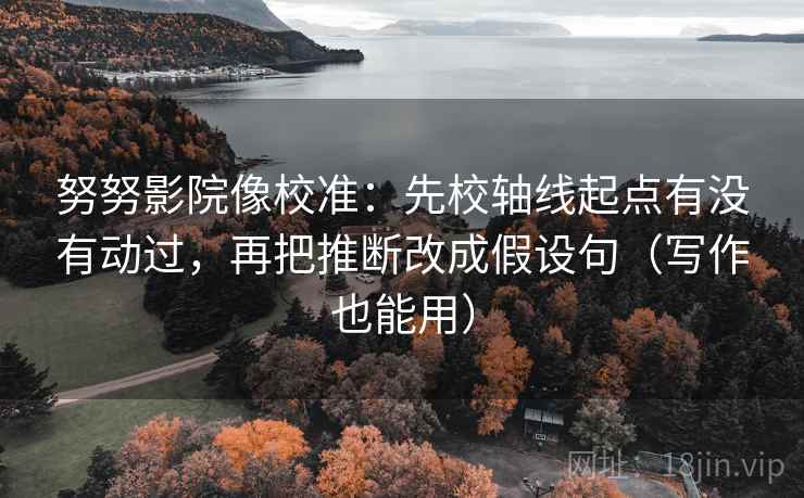 努努影院像校准：先校轴线起点有没有动过，再把推断改成假设句（写作也能用）