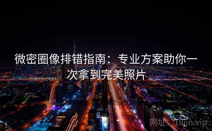 微密圈像排错指南：专业方案助你一次拿到完美照片