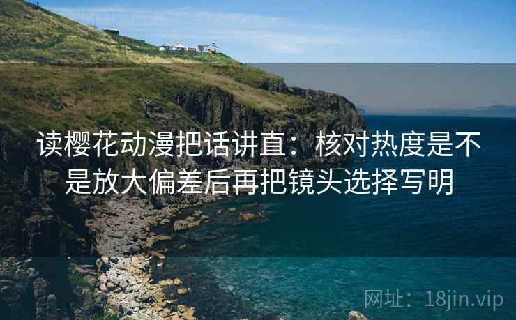 读樱花动漫把话讲直：核对热度是不是放大偏差后再把镜头选择写明