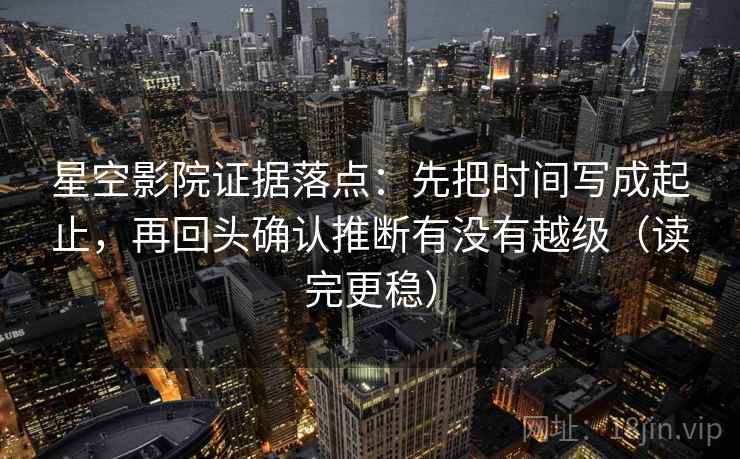 星空影院证据落点：先把时间写成起止，再回头确认推断有没有越级（读完更稳）