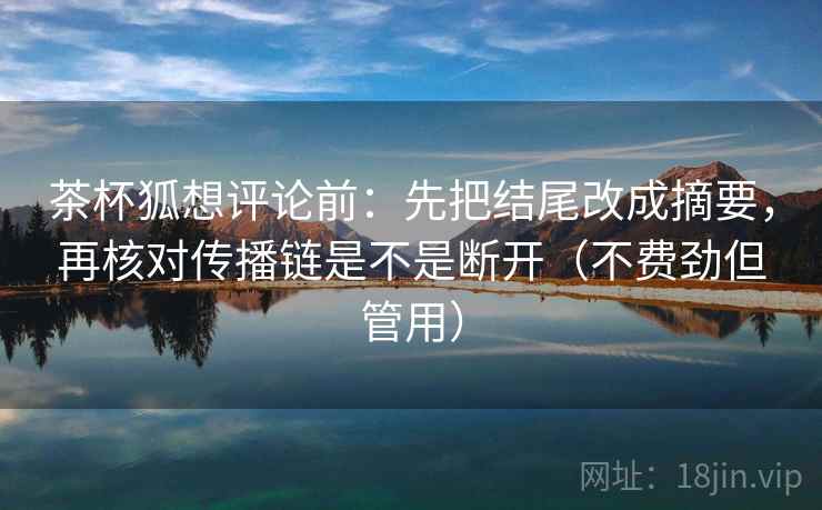 茶杯狐想评论前：先把结尾改成摘要，再核对传播链是不是断开（不费劲但管用）