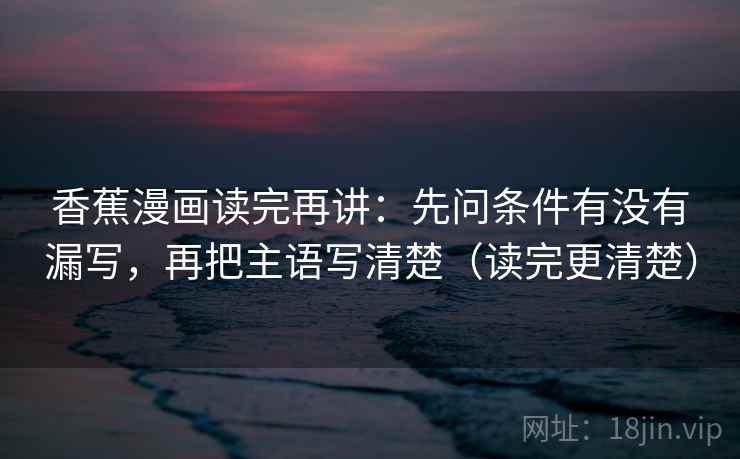 香蕉漫画读完再讲：先问条件有没有漏写，再把主语写清楚（读完更清楚）