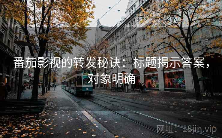番茄影视的转发秘诀：标题揭示答案，对象明确