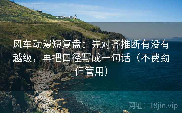 风车动漫短复盘:先对齐推断有没有越级,再把口径写成一句话(不费劲但管用) 风车动漫短复盘:先对齐推断有没有越级,再把口径写成一句话(不费劲但管用)