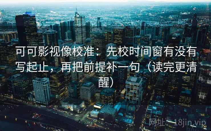 可可影视像校准:先校时间窗有没有写起止,再把前提补一句(读完更清醒) 可可影视像校准:先校时间窗有没有写起止,再把前提补一句(读完更清醒)