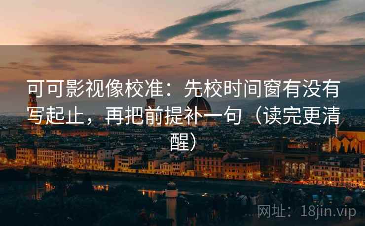 可可影视像校准:先校时间窗有没有写起止,再把前提补一句(读完更清醒) 可可影视像校准:先校时间窗有没有写起止,再把前提补一句(读完更清醒)